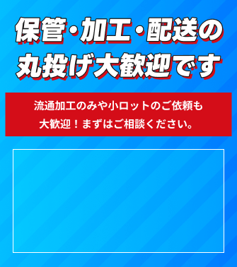 保管・加工・配送の丸投げ大歓迎です。流通加工のみや小ロットのご依頼も大歓迎!まずはご相談ください。